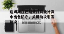 詹姆斯在巴黎圣日耳曼比赛中出色防守，关键助攻引发热议！的简单介绍