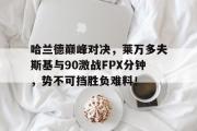 关于哈兰德巅峰对决，莱万多夫斯基与90激战FPX分钟，势不可挡胜负难料！的信息