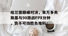 关于哈兰德巅峰对决，莱万多夫斯基与90激战FPX分钟，势不可挡胜负难料！的信息